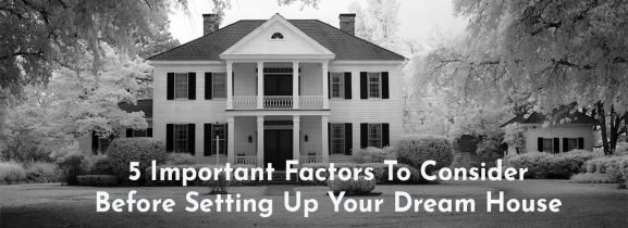 5 Important Factors To Consider Before Setting Up Your Dream House